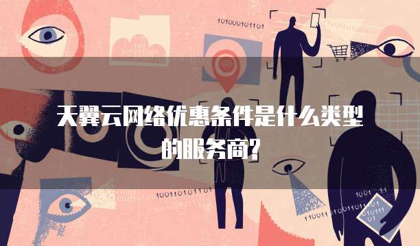 天翼云网络优惠条件是什么类型的服务商?