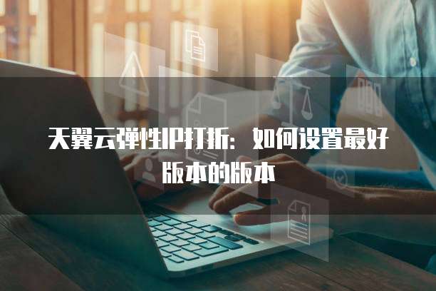天翼云弹性IP打折：如何设置最好版本的版本