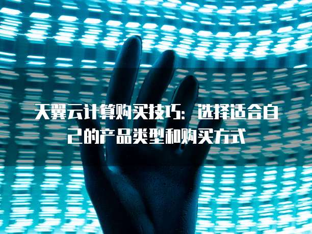 天翼云计算购买技巧：选择适合自己的产品类型和购买方式
