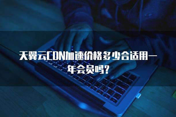 天翼云CDN加速价格多少合适用一年会员吗?