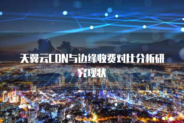 天翼云CDN与边缘收费对比分析研究现状