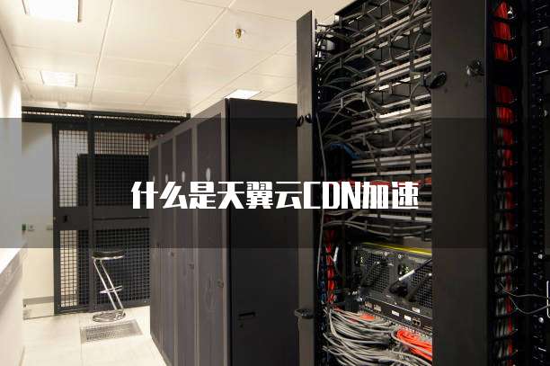 什么是天翼云CDN加速