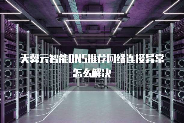 天翼云智能DNS推荐网络连接异常怎么解决