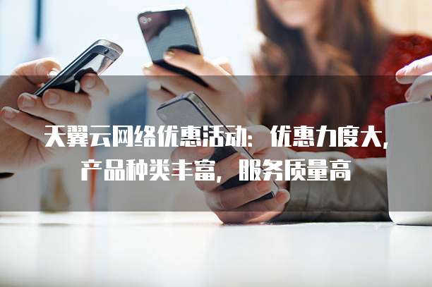天翼云网络优惠活动:优惠力度大,产品种类丰富,服务质量高