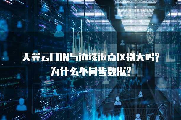天翼云CDN与边缘返点区别大吗?为什么不同步数据?
