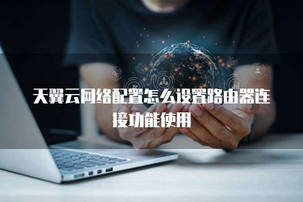 天翼云网络配置怎么设置路由器连接功能使用
