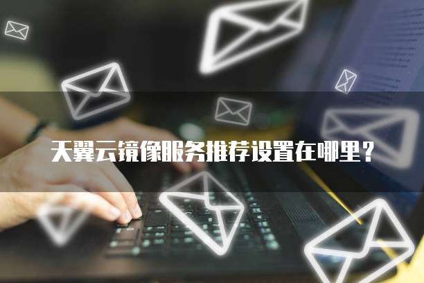 天翼云镜像服务推荐设置在哪里?