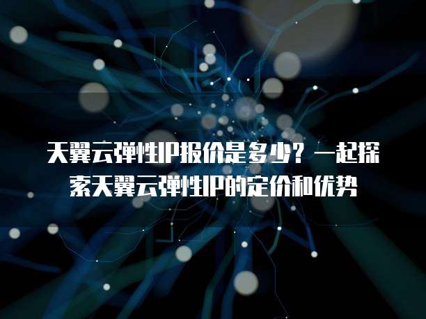 天翼云弹性IP报价是多少?一起探索天翼云弹性IP的定价和优势