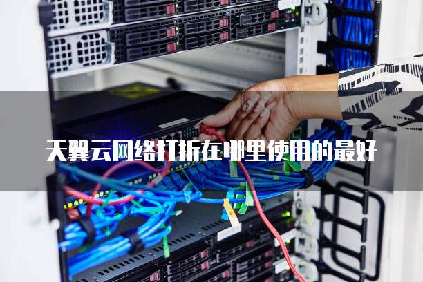 天翼云网络打折在哪里使用的最好
