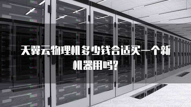 天翼云物理机多少钱合适买一个新机器用吗?