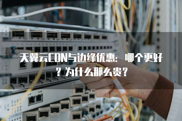 天翼云CDN与边缘优惠:哪个更好?为什么那么贵?