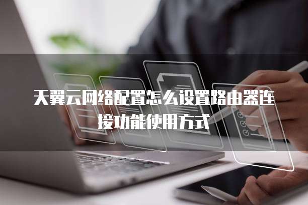 天翼云网络配置怎么设置路由器连接功能使用方式