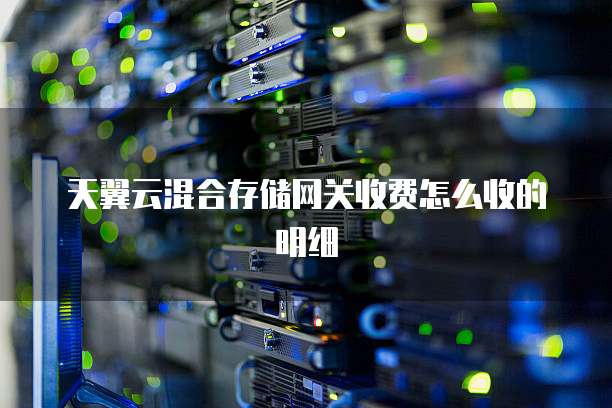 天翼云混合存储网关收费怎么收的明细
