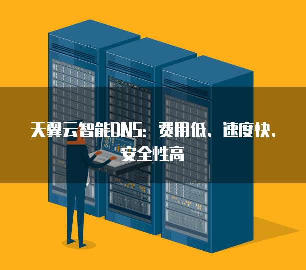 天翼云智能DNS:费用低、速度快、安全性高