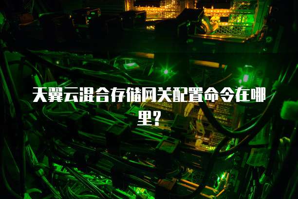 天翼云混合存储网关配置命令在哪里?