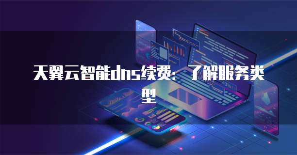 天翼云智能dns续费:了解服务类型