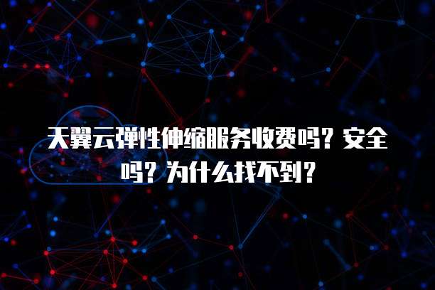 天翼云弹性伸缩服务收费吗?安全吗?为什么找不到?