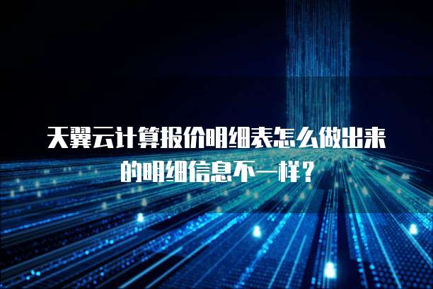 天翼云计算报价明细表怎么做出来的明细信息不一样?