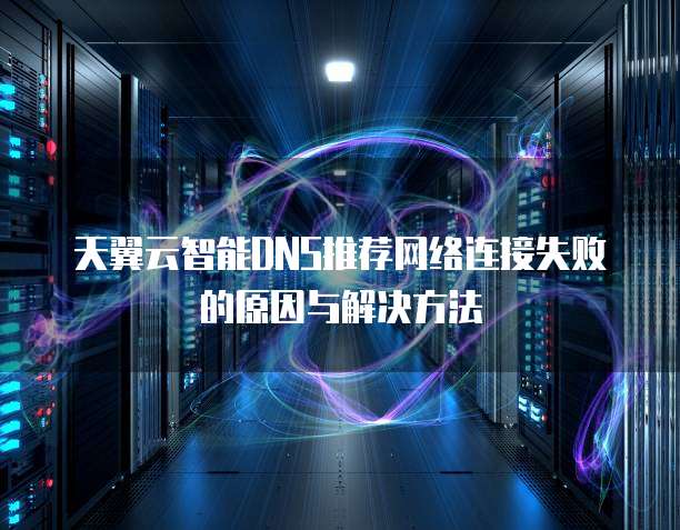 天翼云智能DNS推荐网络连接失败的原因与解决方法