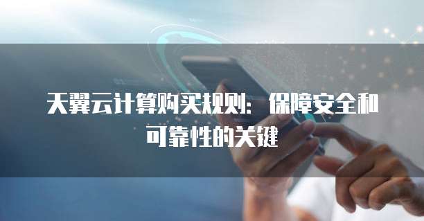 天翼云计算购买规则：保障安全和可靠性的关键