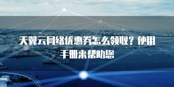 天翼云网络优惠券怎么领取?使用手册来帮助您