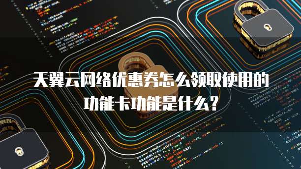 天翼云网络优惠券怎么领取使用的功能卡功能是什么?