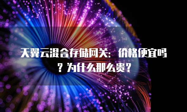 天翼云混合存储网关:价格便宜吗?为什么那么贵?