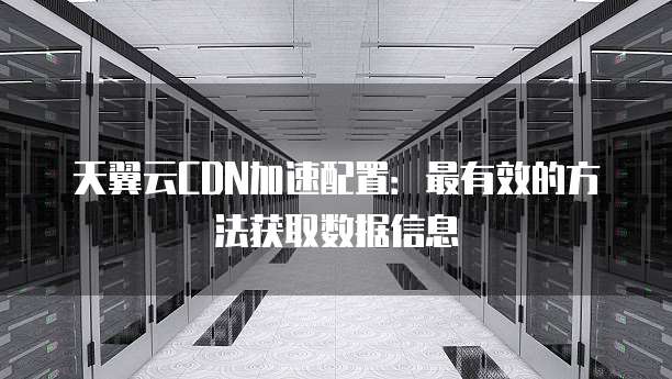 天翼云CDN加速配置:最有效的方法获取数据信息