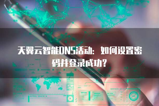 天翼云智能DNS活动：如何设置密码并登录成功？