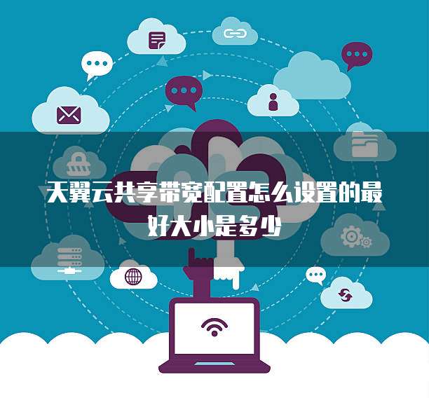 天翼云共享带宽配置怎么设置的最好大小是多少