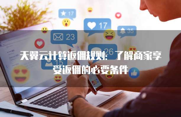 天翼云计算返佣规则：了解商家享受返佣的必要条件