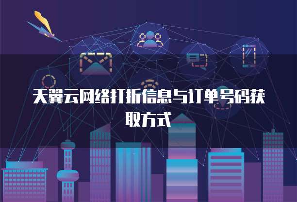 天翼云网络打折信息与订单号码获取方式