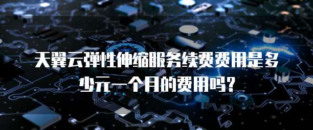 天翼云弹性伸缩服务续费费用是多少元一个月的费用吗？