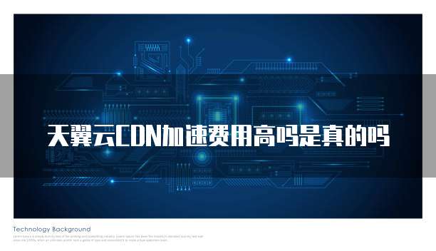 天翼云CDN加速费用高吗是真的吗