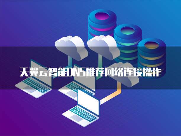 天翼云智能DNS推荐网络连接操作