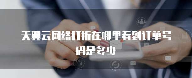 天翼云网络打折在哪里看到订单号码是多少