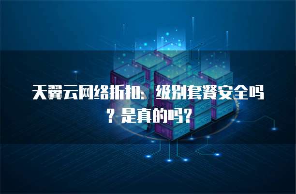 天翼云网络折扣:级别套餐安全吗?是真的吗?