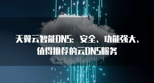 天翼云智能DNS:安全、功能强大、值得推荐的云DNS服务