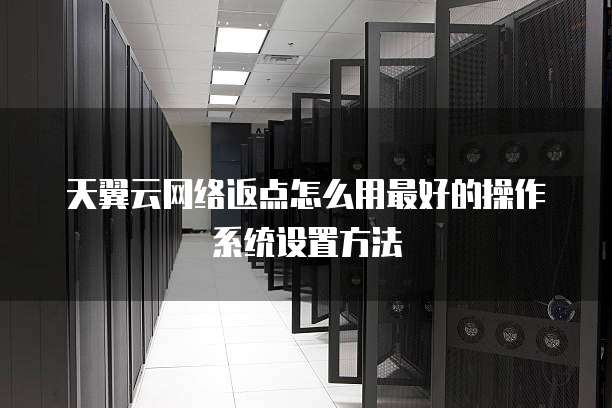 天翼云网络返点怎么用最好的操作系统设置方法
