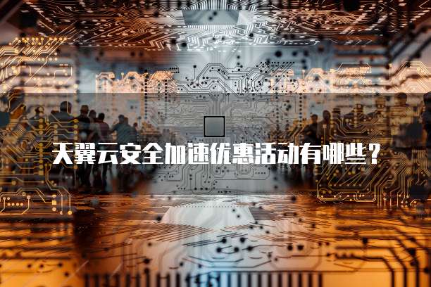 天翼云安全加速优惠活动有哪些?