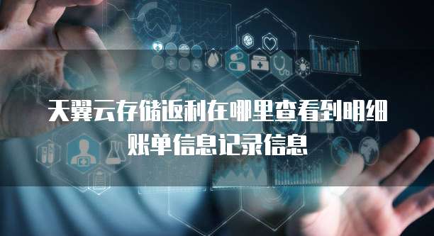 天翼云存储返利在哪里查看到明细账单信息记录信息