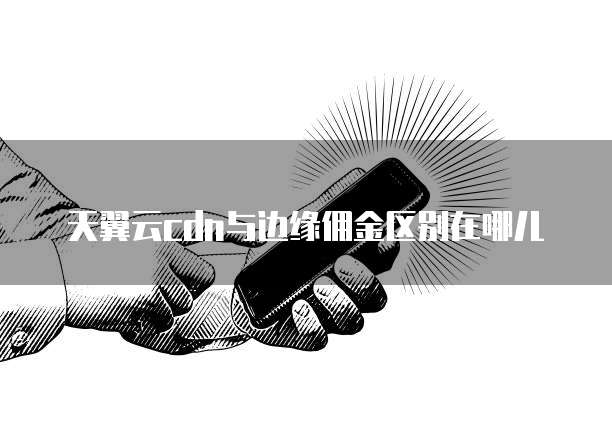 天翼云cdn与边缘佣金区别在哪儿