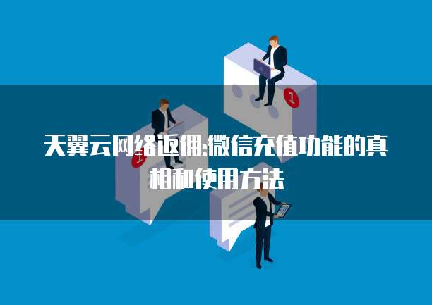 天翼云网络返佣:微信充值功能的真相和使用方法