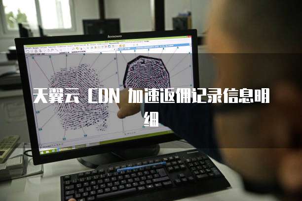 天翼云 CDN 加速返佣记录信息明细