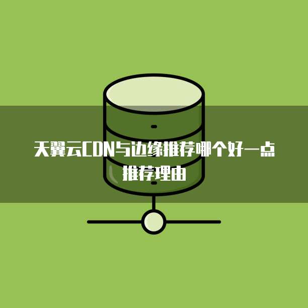 天翼云CDN与边缘推荐哪个好一点推荐理由