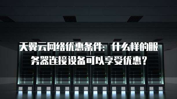 天翼云网络优惠条件:什么样的服务器连接设备可以享受优惠?