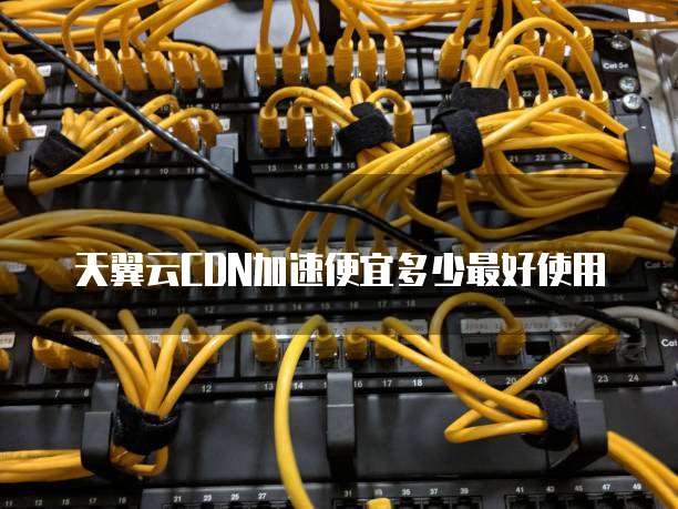天翼云CDN加速便宜多少最好使用