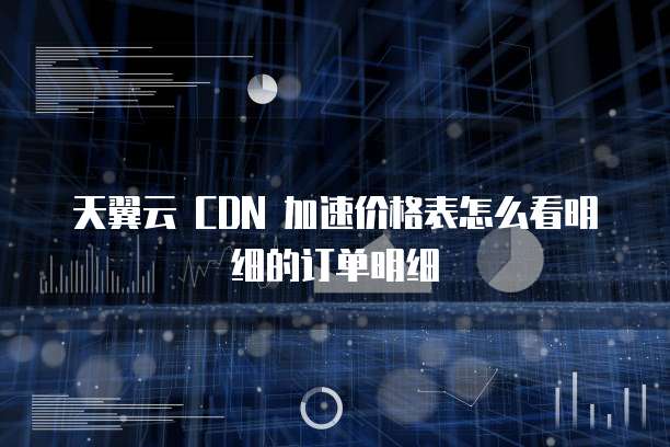 天翼云 CDN 加速价格表怎么看明细的订单明细