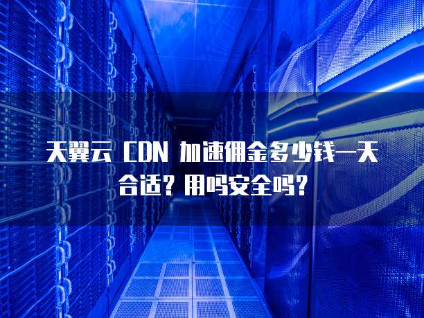 天翼云 CDN 加速佣金多少钱一天合适？用吗安全吗？

