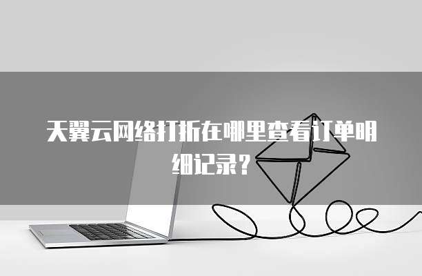 天翼云网络打折在哪里查看订单明细记录？